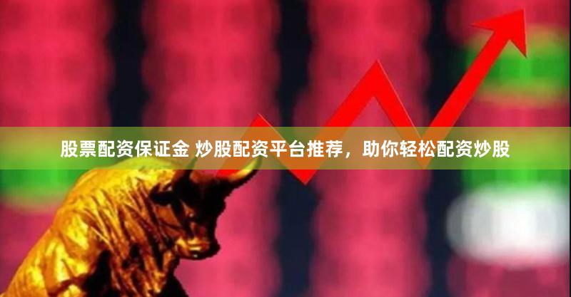 股票配资保证金 炒股配资平台推荐，助你轻松配资炒股