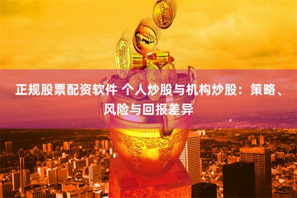 正规股票配资软件 个人炒股与机构炒股：策略、风险与回报差异