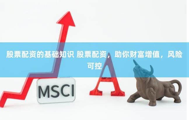 股票配资的基础知识 股票配资，助你财富增值，风险可控