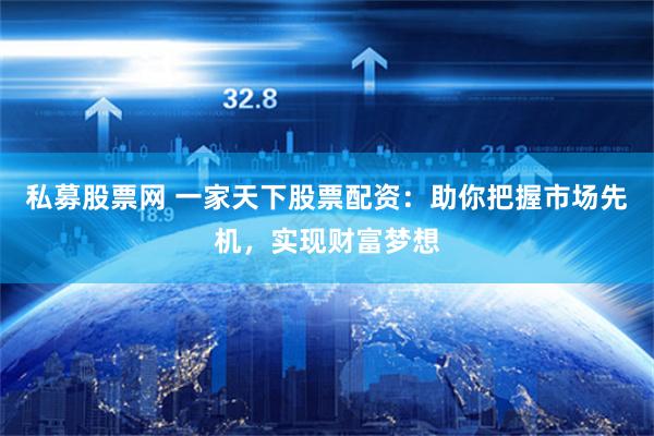 私募股票网 一家天下股票配资：助你把握市场先机，实现财富梦想