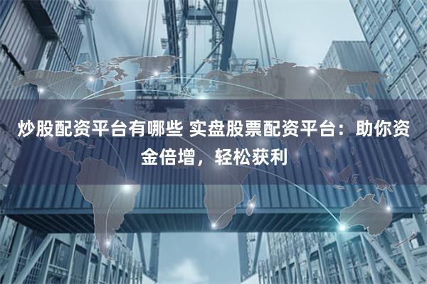 炒股配资平台有哪些 实盘股票配资平台：助你资金倍增，轻松获利