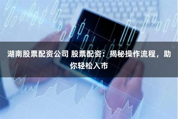 湖南股票配资公司 股票配资：揭秘操作流程，助你轻松入市
