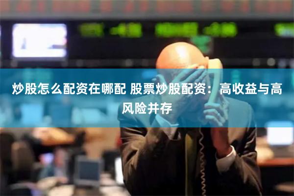 炒股怎么配资在哪配 股票炒股配资：高收益与高风险并存