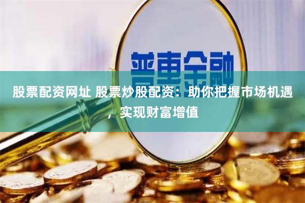 股票配资网址 股票炒股配资：助你把握市场机遇，实现财富增值
