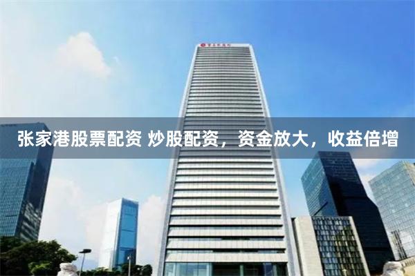 张家港股票配资 炒股配资，资金放大，收益倍增