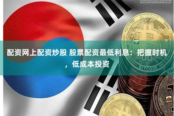 配资网上配资炒股 股票配资最低利息：把握时机，低成本投资
