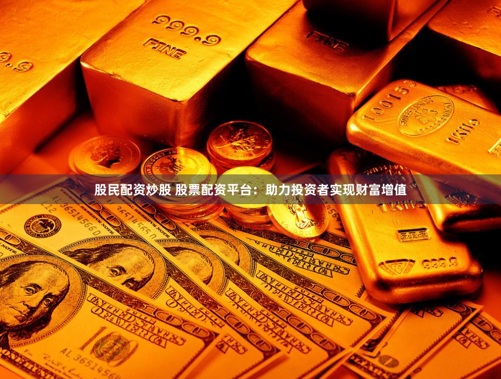 股民配资炒股 股票配资平台：助力投资者实现财富增值
