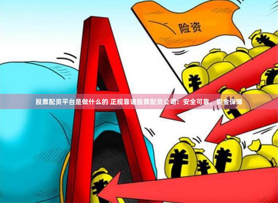 股票配资平台是做什么的 正规靠谱股票配资公司：安全可靠，资金保障