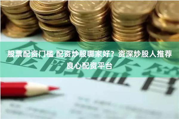 股票配资门槛 配资炒股哪家好？资深炒股人推荐良心配资平台
