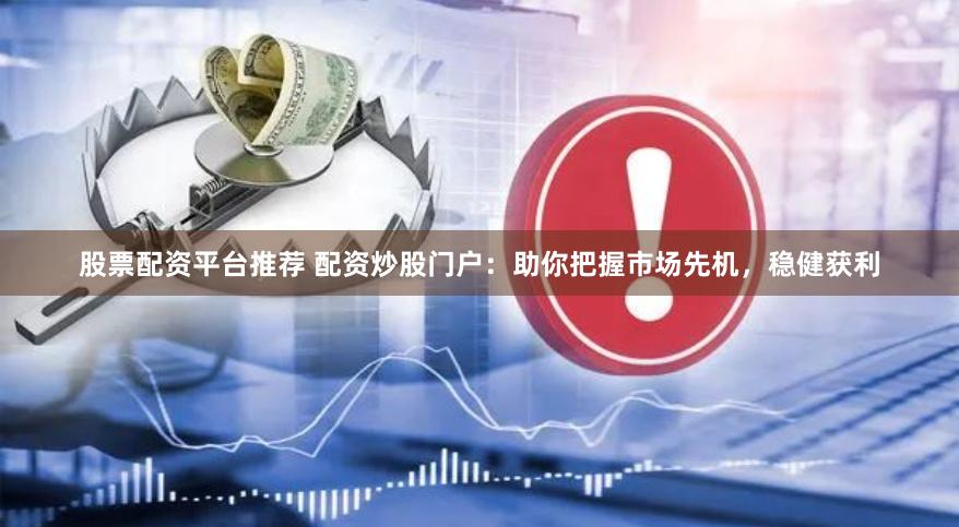 股票配资平台推荐 配资炒股门户：助你把握市场先机，稳健获利