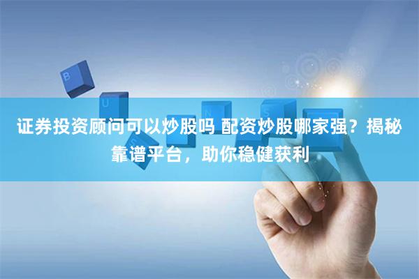 证券投资顾问可以炒股吗 配资炒股哪家强？揭秘靠谱平台，助你稳健获利