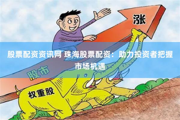 股票配资资讯网 珠海股票配资：助力投资者把握市场机遇