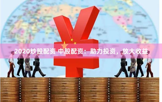 2020炒股配资 中股配资：助力投资，放大收益