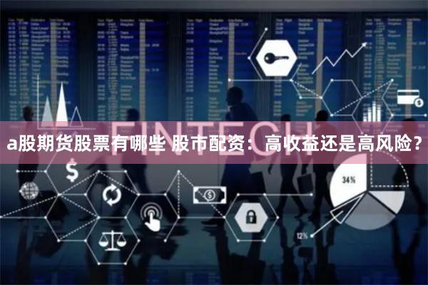 a股期货股票有哪些 股市配资：高收益还是高风险？