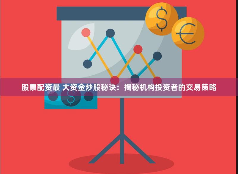 股票配资最 大资金炒股秘诀：揭秘机构投资者的交易策略