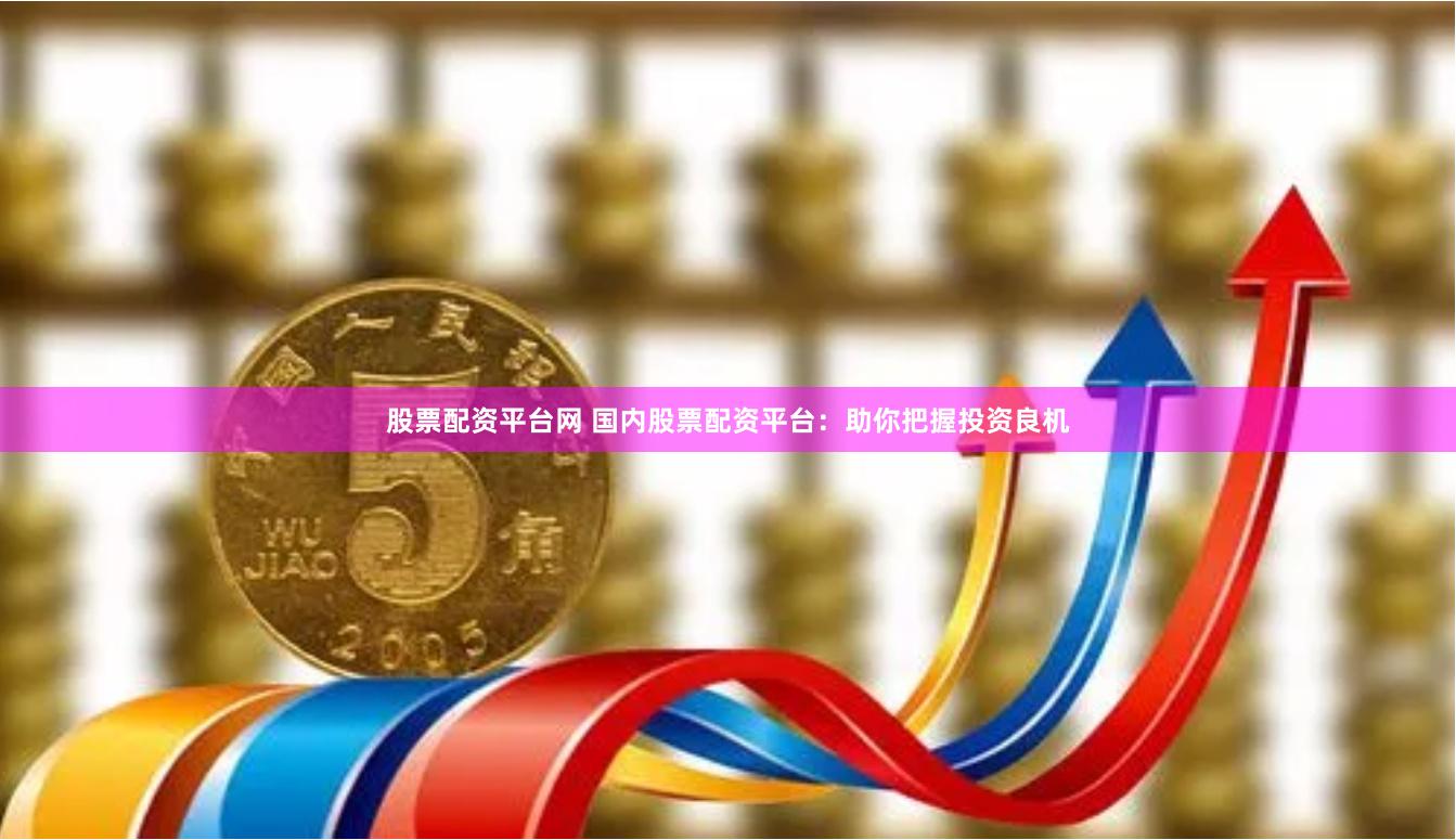 股票配资平台网 国内股票配资平台：助你把握投资良机