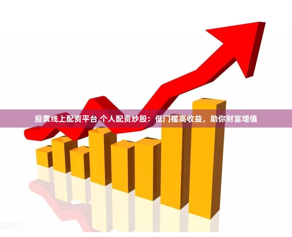 股票线上配资平台 个人配资炒股：低门槛高收益，助你财富增值