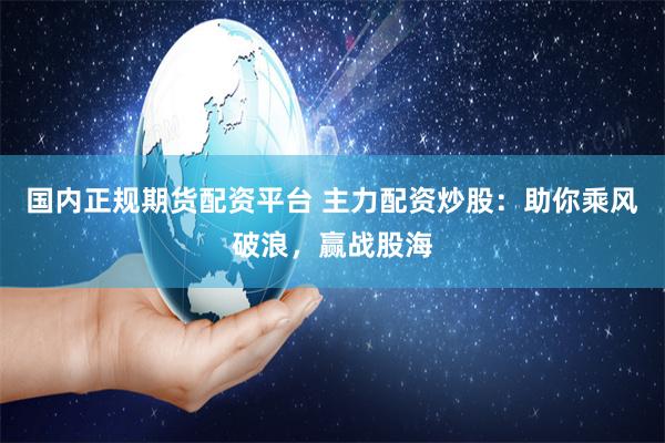国内正规期货配资平台 主力配资炒股：助你乘风破浪，赢战股海