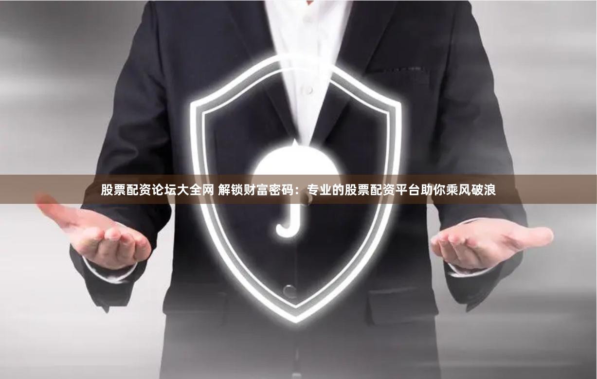 股票配资论坛大全网 解锁财富密码：专业的股票配资平台助你乘风破浪