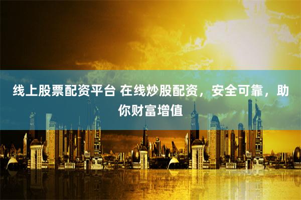 线上股票配资平台 在线炒股配资，安全可靠，助你财富增值