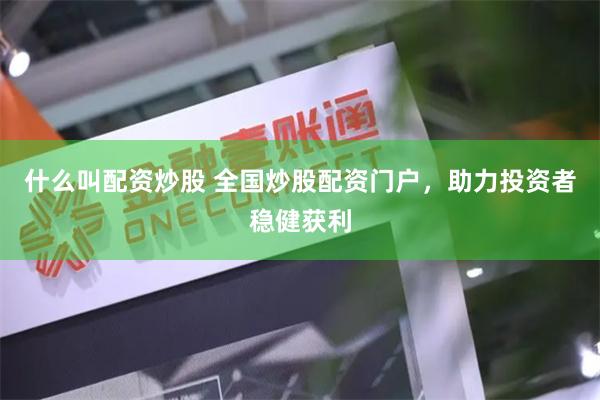 什么叫配资炒股 全国炒股配资门户，助力投资者稳健获利