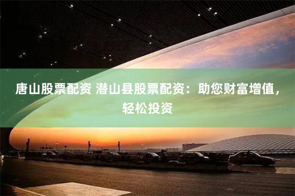 唐山股票配资 潜山县股票配资：助您财富增值，轻松投资