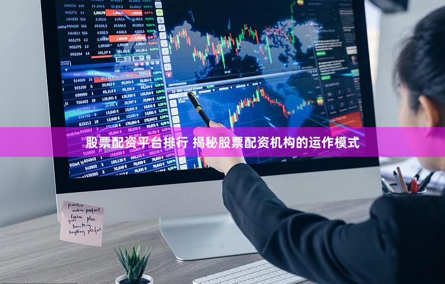 股票配资平台排行 揭秘股票配资机构的运作模式