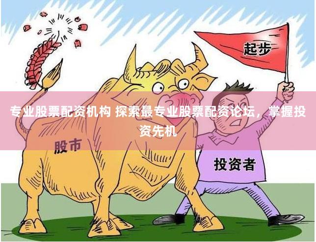 专业股票配资机构 探索最专业股票配资论坛，掌握投资先机