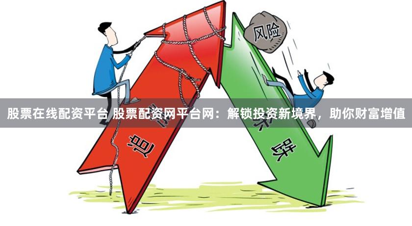 股票在线配资平台 股票配资网平台网：解锁投资新境界，助你财富增值