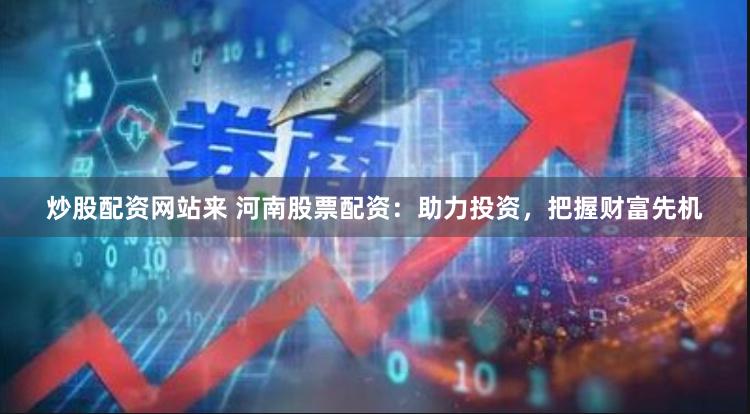 炒股配资网站来 河南股票配资：助力投资，把握财富先机