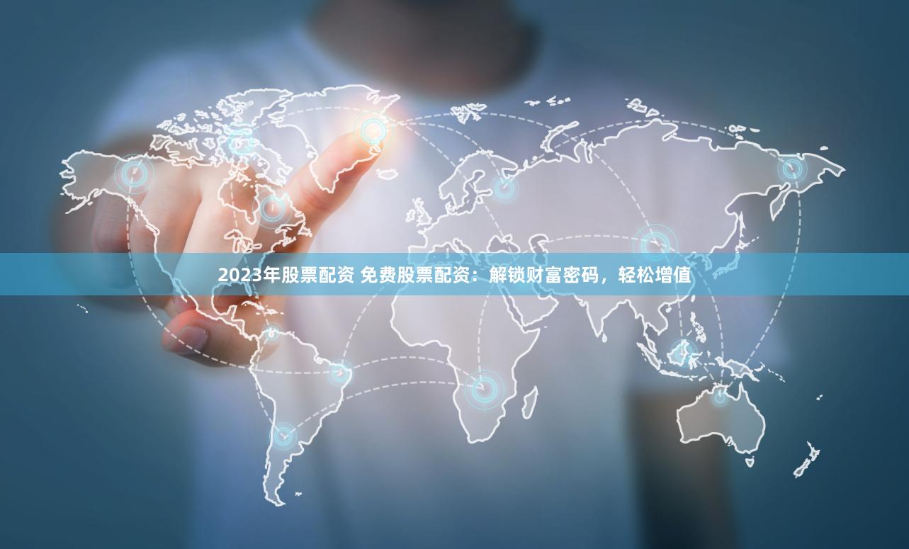 2023年股票配资 免费股票配资：解锁财富密码，轻松增值