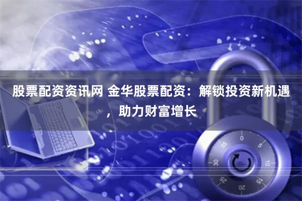 股票配资资讯网 金华股票配资：解锁投资新机遇，助力财富增长