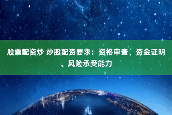 股票配资炒 炒股配资要求：资格审查、资金证明、风险承受能力