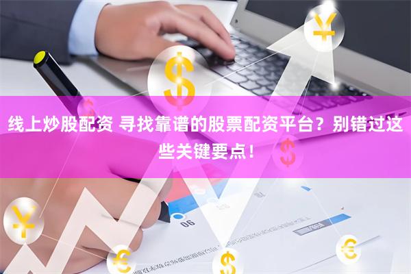 线上炒股配资 寻找靠谱的股票配资平台？别错过这些关键要点！