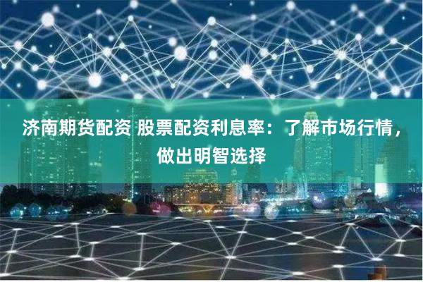 济南期货配资 股票配资利息率：了解市场行情，做出明智选择