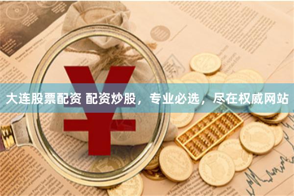 大连股票配资 配资炒股，专业必选，尽在权威网站