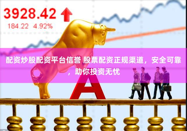配资炒股配资平台信誉 股票配资正规渠道，安全可靠，助你投资无忧