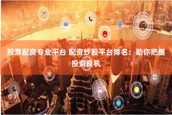 股票配资专业平台 配资炒股平台排名：助你把握投资良机