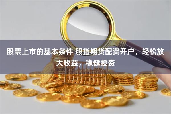 股票上市的基本条件 股指期货配资开户，轻松放大收益，稳健投资