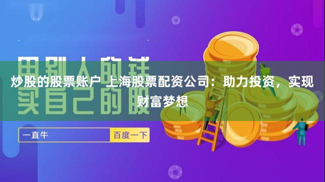 炒股的股票账户 上海股票配资公司：助力投资，实现财富梦想