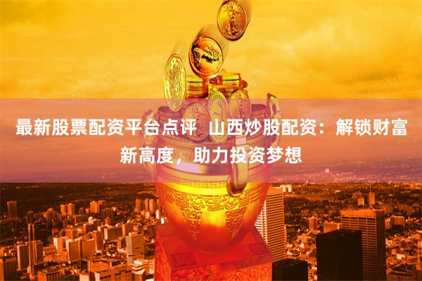 最新股票配资平台点评  山西炒股配资：解锁财富新高度，助力投资梦想