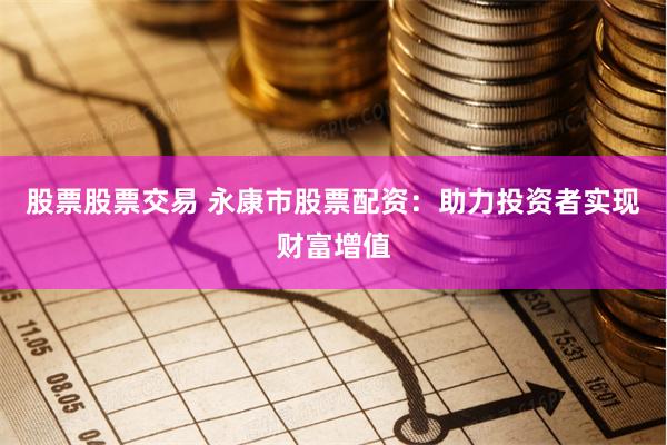 股票股票交易 永康市股票配资：助力投资者实现财富增值