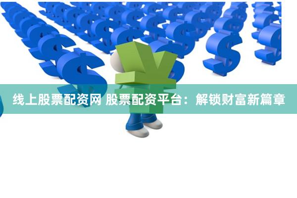 线上股票配资网 股票配资平台：解锁财富新篇章