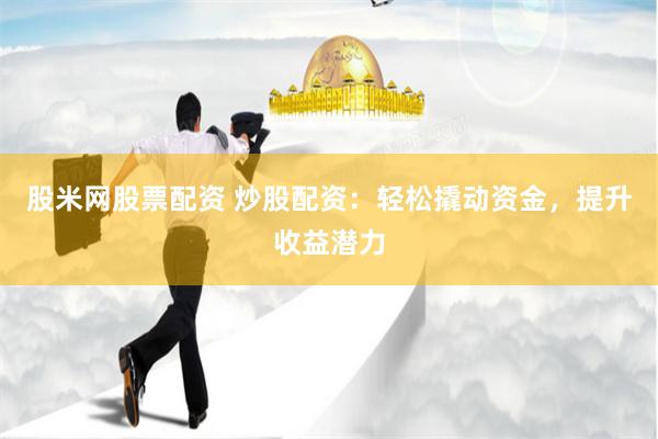 股米网股票配资 炒股配资：轻松撬动资金，提升收益潜力