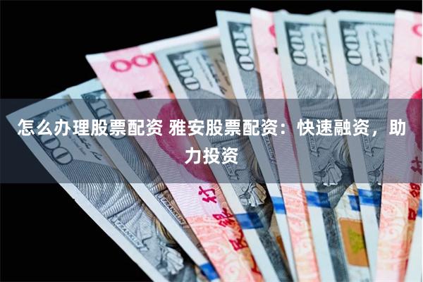 怎么办理股票配资 雅安股票配资：快速融资，助力投资