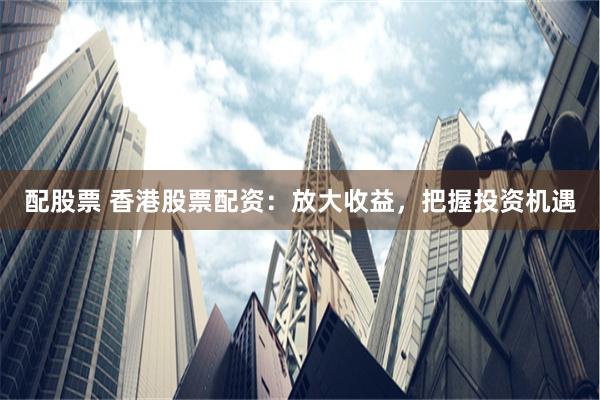 配股票 香港股票配资：放大收益，把握投资机遇